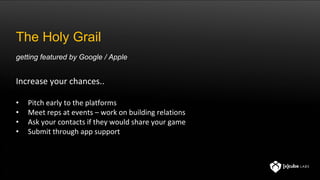 Increase your chances..
• Pitch early to the platforms
• Meet reps at events – work on building relations
• Ask your contacts if they would share your game
• Submit through app support
The Holy Grail
getting featured by Google / Apple
 