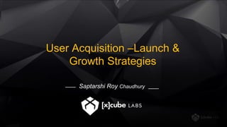 User Acquisition –Launch &
Growth Strategies
Saptarshi Roy Chaudhury
 