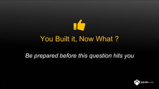 You Built it, Now What ?
Be prepared before this question hits you
 