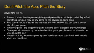 Don’t Pitch the App, Pitch the Story
• Research about the site you are pitching and preferably about the journalist. Try t...