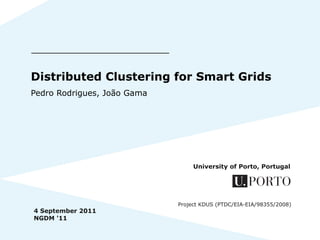 Distributed Clustering for Smart Grids
Pedro Rodrigues, João Gama




                                  University of Porto, Portugal




                             Project KDUS (PTDC/EIA-EIA/98355/2008)
4 September 2011
NGDM '11
 
