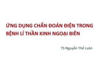 1
ỨNG DỤNG CHẨN ĐOÁN ĐIỆN TRONG
BỆNH LÍ THẦN KINH NGOẠI BIÊN
TS Nguyễn Thế Luân
 