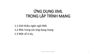Lập trình mạng – Chương 7 1
ỨNG DỤNG XML
TRONG LẬP TRÌNH MẠNG
1.1 Giới thiệu ngôn ngữ XML
1.2 XML trong các ứng dụng mạng
1.3 Một số ví dụ.
 