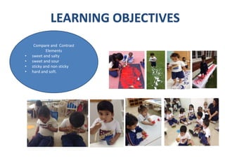 LEARNING OBJECTIVES
Compare and Contrast
Elements
• sweet and salty
• sweet and sour
• sticky and non sticky
• hard and soft.
 