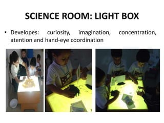 SCIENCE ROOM: LIGHT BOX
• Developes: curiosity, imagination, concentration,
atention and hand-eye coordination
 