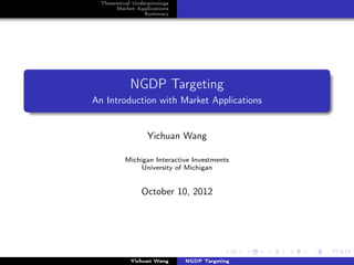 Theoretical Underpinnings
      Market Applications
                 Summary




           NGDP Targeting
An Introduction with Market Applications


                  Yichuan Wang

         Michigan Interactive Investments
              University of Michigan


               October 10, 2012




           Yichuan Wang      NGDP Targeting
 