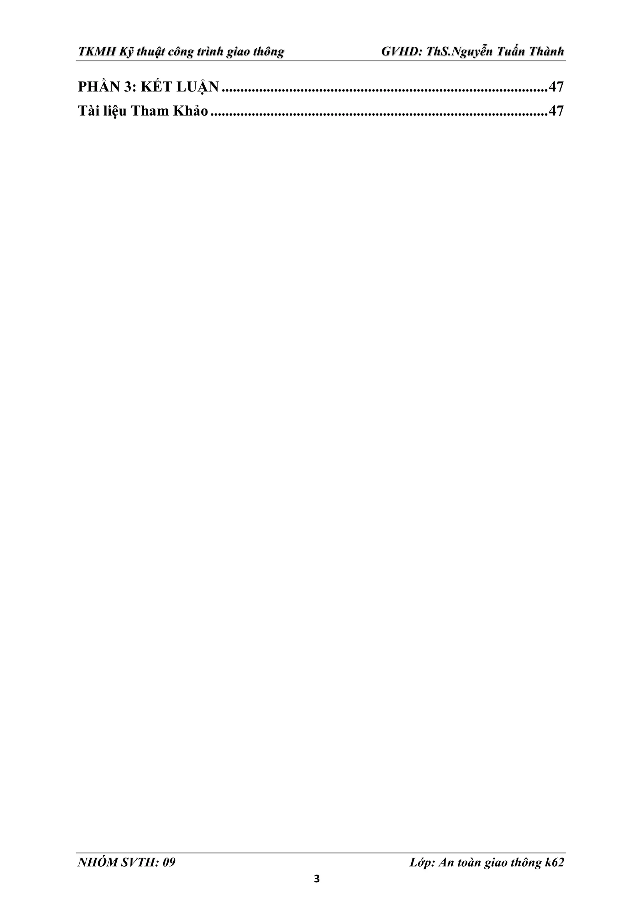 3
TKMH Kỹ thuật công trình giao thông GVHD: ThS.Nguyễn Tuấn Thành
NHÓM SVTH: 09 Lớp: An toàn giao thông k62
PHẦN 3: KẾT LUẬN.......................................................................................47
Tài liệu Tham Khảo..........................................................................................47
 