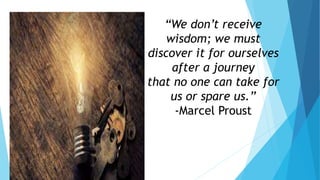 “We don’t receive
wisdom; we must
discover it for ourselves
after a journey
that no one can take for
us or spare us.”
-Marcel Proust
 