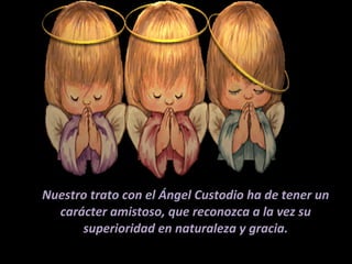 Nuestro trato con el Ángel Custodio ha de tener un carácter amistoso, que reconozca a la vez su superioridad en naturaleza y gracia. 