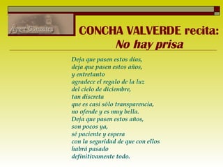 CONCHA VALVERDE recita: No hay prisa Deja que pasen estos días, deja que pasen estos años, y entretanto agradece el regalo de la luz del cielo de diciembre, tan discreta que es casi sólo transparencia, no ofende y es muy bella. Deja que pasen estos años, son pocos ya, sé paciente y espera con la seguridad de que con ellos habrá pasado definitivamente todo. 