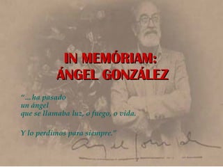 IN MEMÓRIAM:  ÁNGEL GONZÁLEZ “… ha pasado  un ángel  que se llamaba luz, o fuego, o vida.  Y lo perdimos para siempre.” 