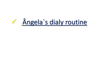  Ângela`s dialy routine
 