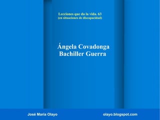 José María Olayo olayo.blogspot.com
Ángela Covadonga
Bachiller Guerra
Lecciones que da la vida. 63
(en situaciones de discapacidad)
 