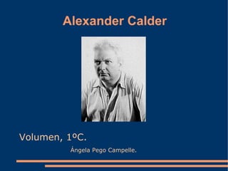 Alexander Calder




Volumen, 1ºC.
         Ángela Pego Campelle.
 