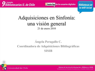 Adquisiciones en Sinfonía: una visión general21 de enero 2010 Ángela Peragallo C. Coordinadora de Adquisiciones Bibliográficas SISIB 