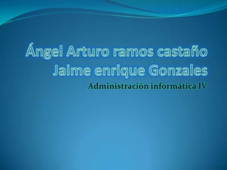 Ángel Arturo ramos castañoJaime enrique Gonzales Administración informática IV 