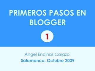 PRIMEROS PASOS EN BLOGGER Ángel Encinas Carazo   Salamanca. Octubre 2009 1 