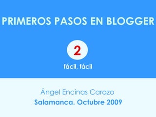 PRIMEROS PASOS EN BLOGGER   fácil, fácil Ángel Encinas Carazo   Salamanca. Octubre 2009 2 