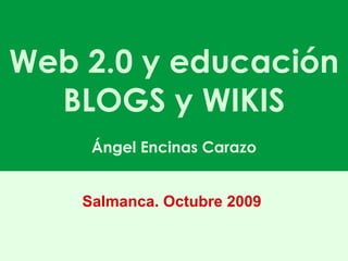 Web 2.0 y educación BLOGS y WIKIS Ángel Encinas Carazo Salmanca. Octubre 2009 