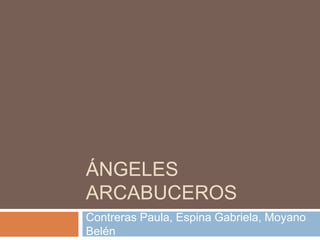 ÁNGELES
ARCABUCEROS
Contreras Paula, Espina Gabriela, Moyano
Belén
 