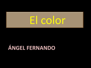 ÁNGEL FERNANDO
El color
 