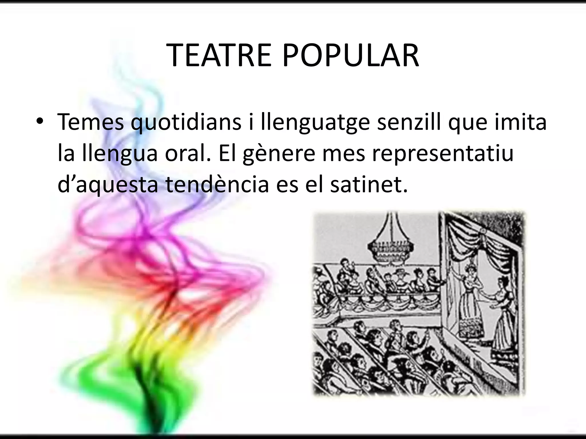 TEATRE POPULARTemes quotidians i llenguatge senzill que imita la llengua oral. El gènere mes representatiu d’aquesta tendència es el satinet.