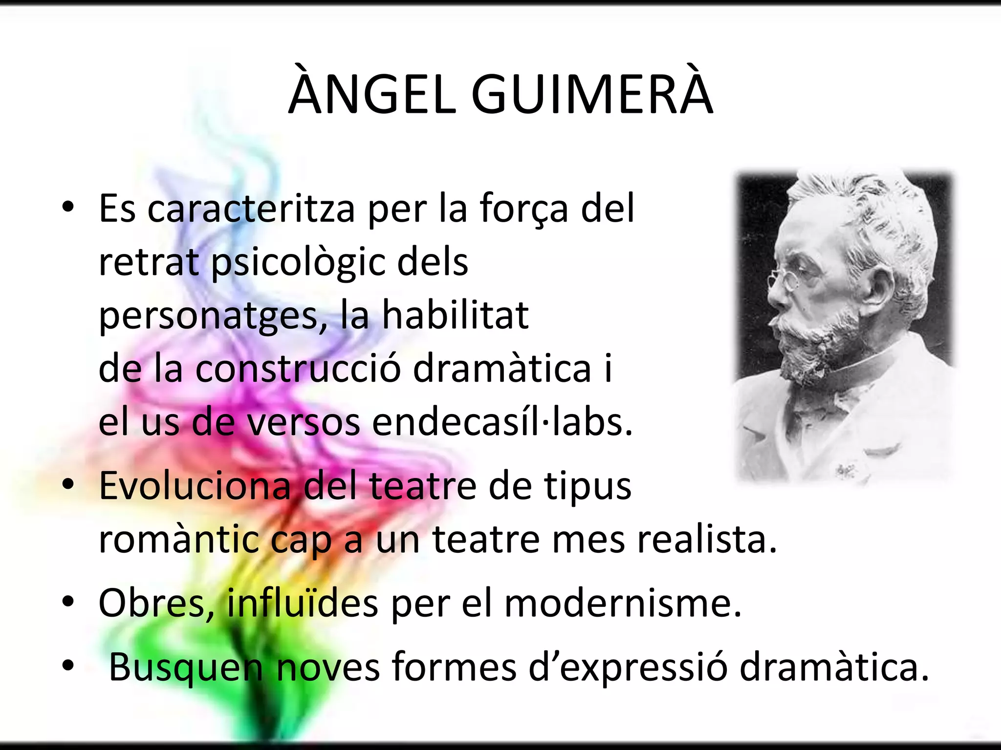 ÀNGEL GUIMERÀEs caracteritza per la força del                                                                retrat psicològic dels                                    personatges, la habilitat                                         de la construcció dramàtica i                                                  el us de versos endecasíl·labs.Evoluciona del teatre de tipus                      romàntic cap a un teatre mes realista.Obres, influïdes per el modernisme. Busquen noves formes d’expressió dramàtica.