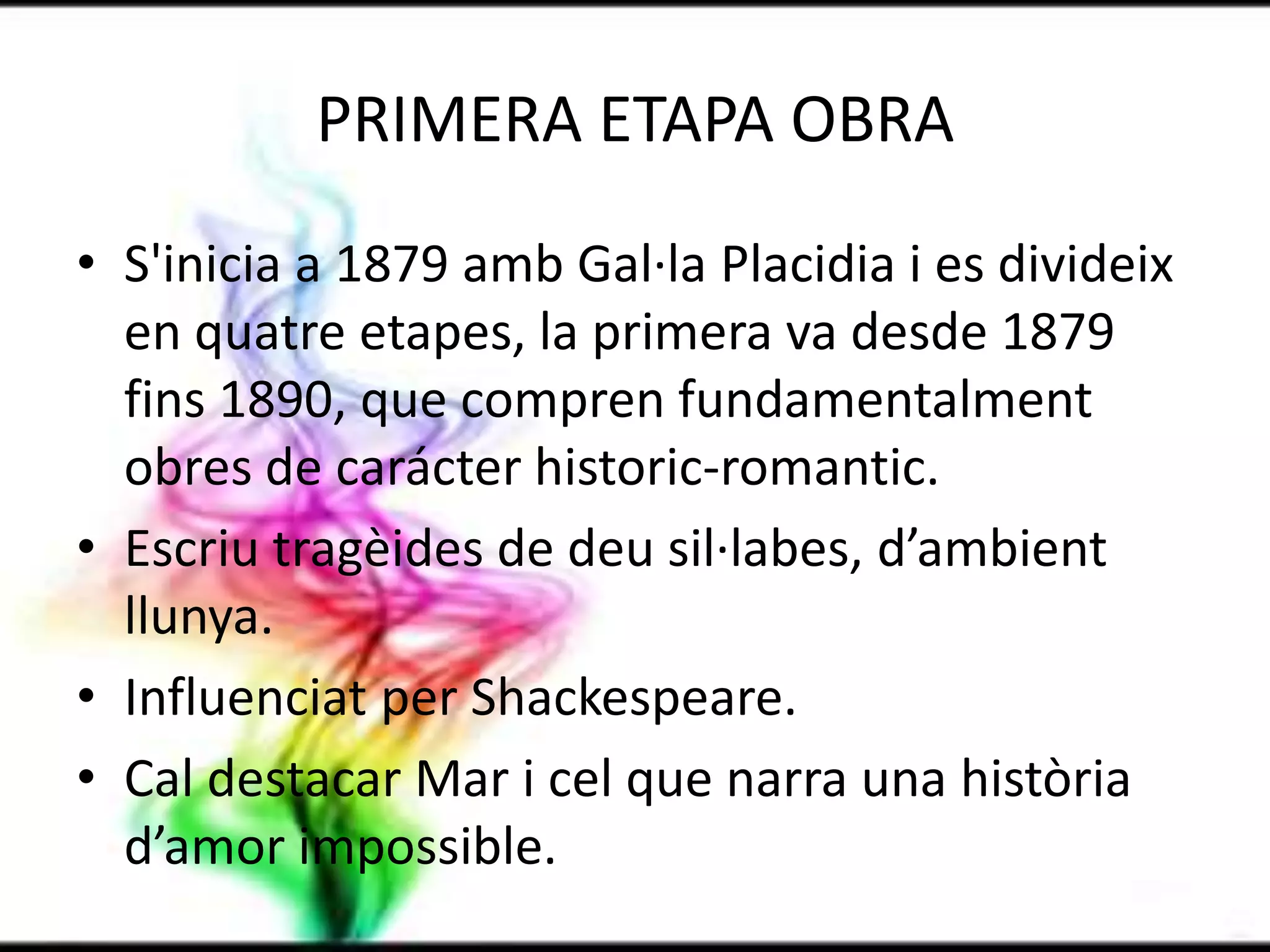 PRIMERA ETAPA OBRAS'inicia a 1879 ambGal·laPlacidia i es divideix en quatreetapes, la primera va desde 1879 fins 1890, que compren fundamentalment obres de carácter historic-romantic. Escriutragèides de deusil·labes, d’ambientllunya.Influenciat per Shackespeare.Cal destacar Mar i cel que narra una històriad’amorimpossible.