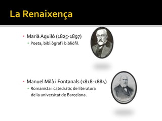 ▪ Marià Aguiló (1825-1897)
  ▪ Poeta, bibliògraf i bibliòfil.




▪ Manuel Milà i Fontanals (1818-1884)
  ▪ Romanista i catedràtic de literatura
    de la universitat de Barcelona.
 