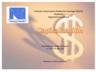 Instituto Universitario Politécnico Santiago Mariño
Porlamar
Ingeniería Económica
Realizado por: Ángel Rodríguez
C.I. Nº V-25.807.313
Porlamar, 19 de Junio 2015
 