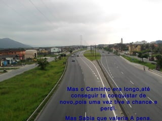 Mas o Caminho era longo,até
conseguir te conquistar de
novo,pois uma vez tive a chance e
perdi.
Mas Sabia que valeria A pena.
 