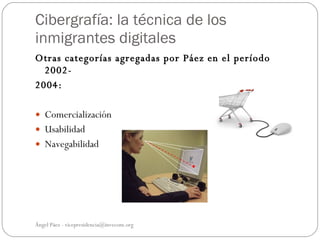 Cibergrafía: la técnica de los
inmigrantes digitales
Otras categorías agregadas por Páez en el período
  2002-
2004:

 Comercialización
 Usabilidad
 Navegabilidad




Ángel Páez - vicepresidencia@invecom.org
 