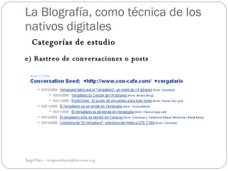 La Blografía, como técnica de los
nativos digitales
   Categorías de estudio
e) Rastreo de conversaciones o posts




Ángel Páez - vicepresidencia@invecom.org
 