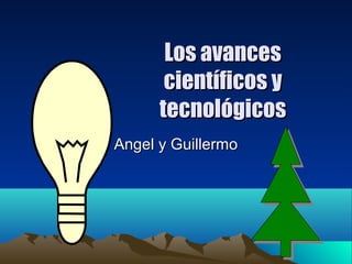Los avancesLos avances
científicos ycientíficos y
tecnológicostecnológicos
Angel y GuillermoAngel y Guillermo
 