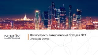Как построить антикризисный CDN для ОТТ
Александр Осипов
 
