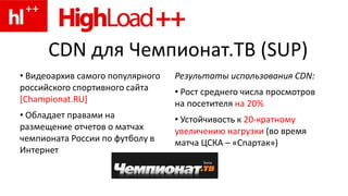 CDN для Чемпионат.ТВ (SUP)
• Видеоархив самого популярного
российского спортивного сайта
[Championat.RU]
• Обладает правами на
размещение отчетов о матчах
чемпионата России по футболу в
Интернет
Результаты использования CDN:
• Рост среднего числа просмотров
на посетителя на 20%
• Устойчивость к 20-кратному
увеличению нагрузки (во время
матча ЦСКА – «Спартак»)
 