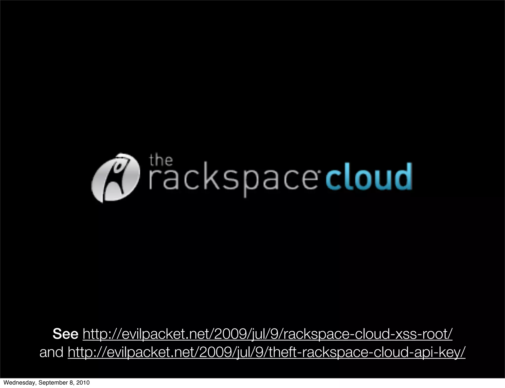 See http://evilpacket.net/2009/jul/9/rackspace-cloud-xss-root/
           and http://evilpacket.net/2009/jul/9/theft-rackspace-cloud-api-key/
Wednesday, September 8, 2010
 