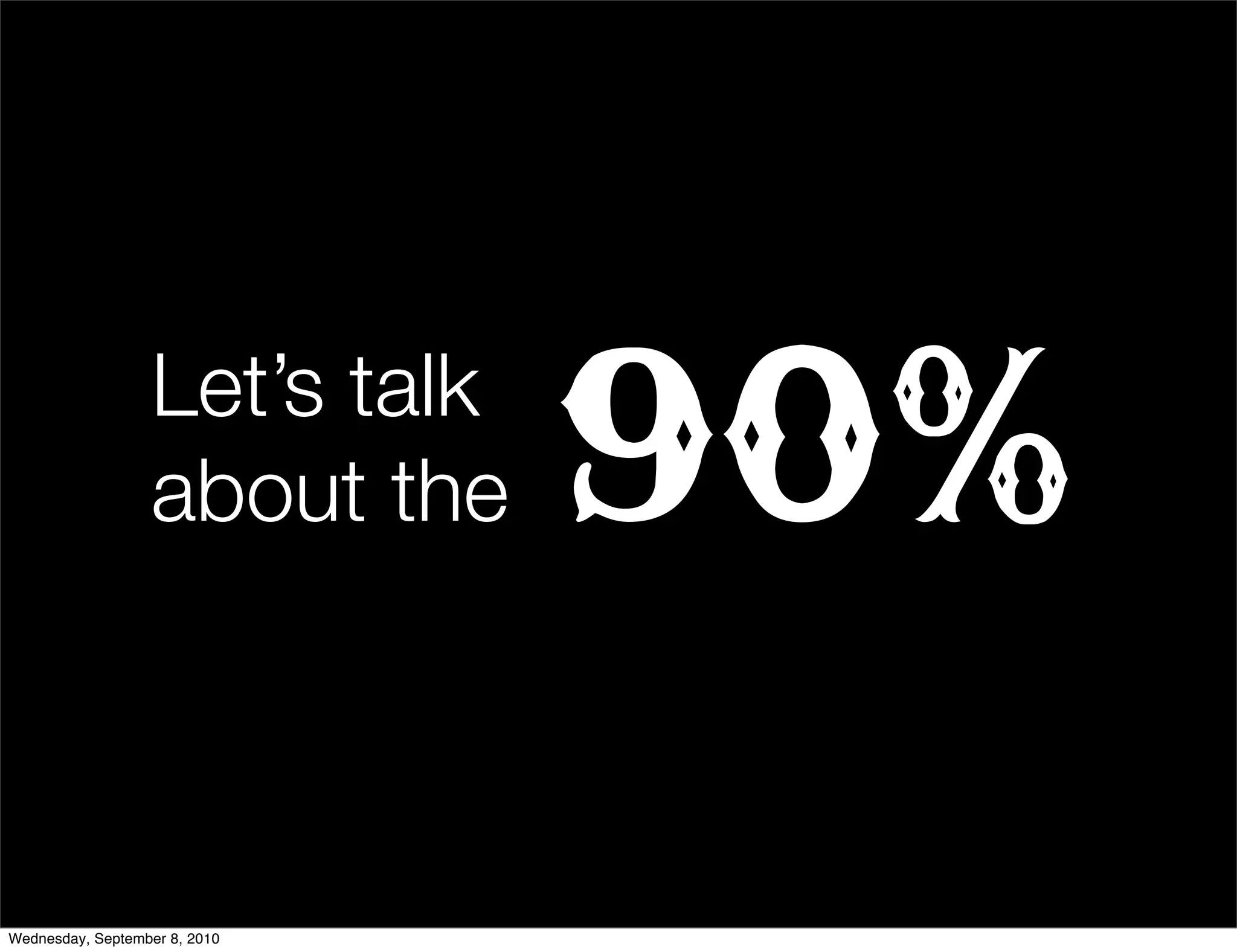 Let’s talk
                  about the    90%
Wednesday, September 8, 2010
 