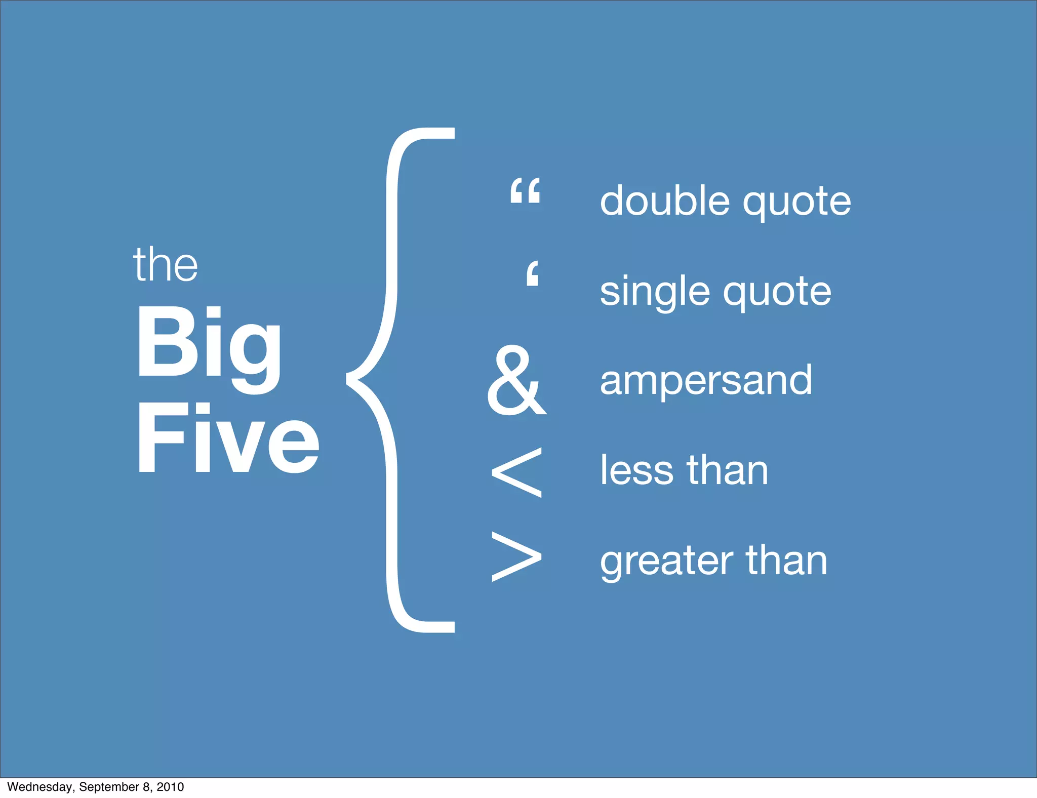 {
                   the
                                   “    double quote


                   Big              ‘   single quote

                                   &    ampersand
                   Five            <    less than

                                   >    greater than




Wednesday, September 8, 2010
 