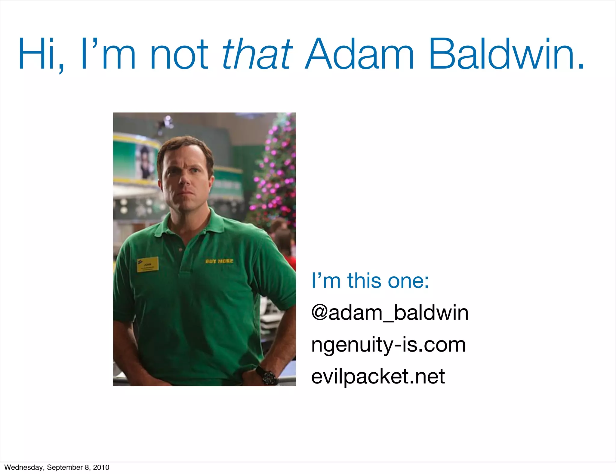 Hi, I’m not that Adam Baldwin.




                               I’m this one:
                               @adam_baldwin
                               ngenuity-is.com
                               evilpacket.net


Wednesday, September 8, 2010
 