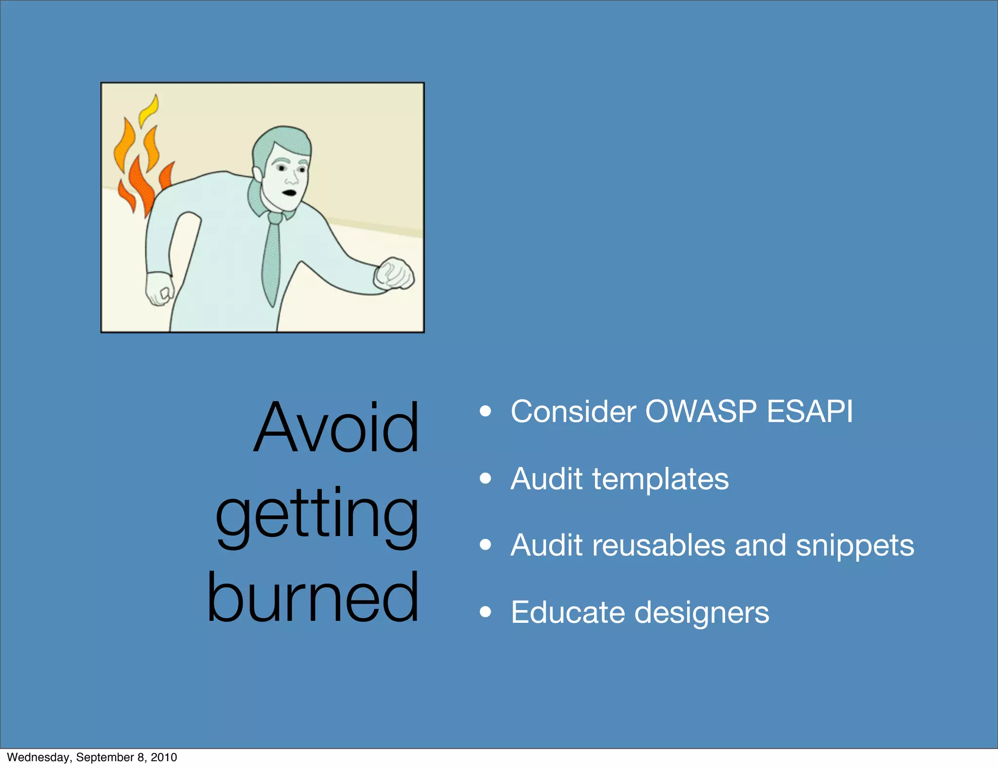 Avoid    • Consider OWASP ESAPI

                                         • Audit templates
                               getting   • Audit reusables and snippets

                               burned    • Educate designers



Wednesday, September 8, 2010
 