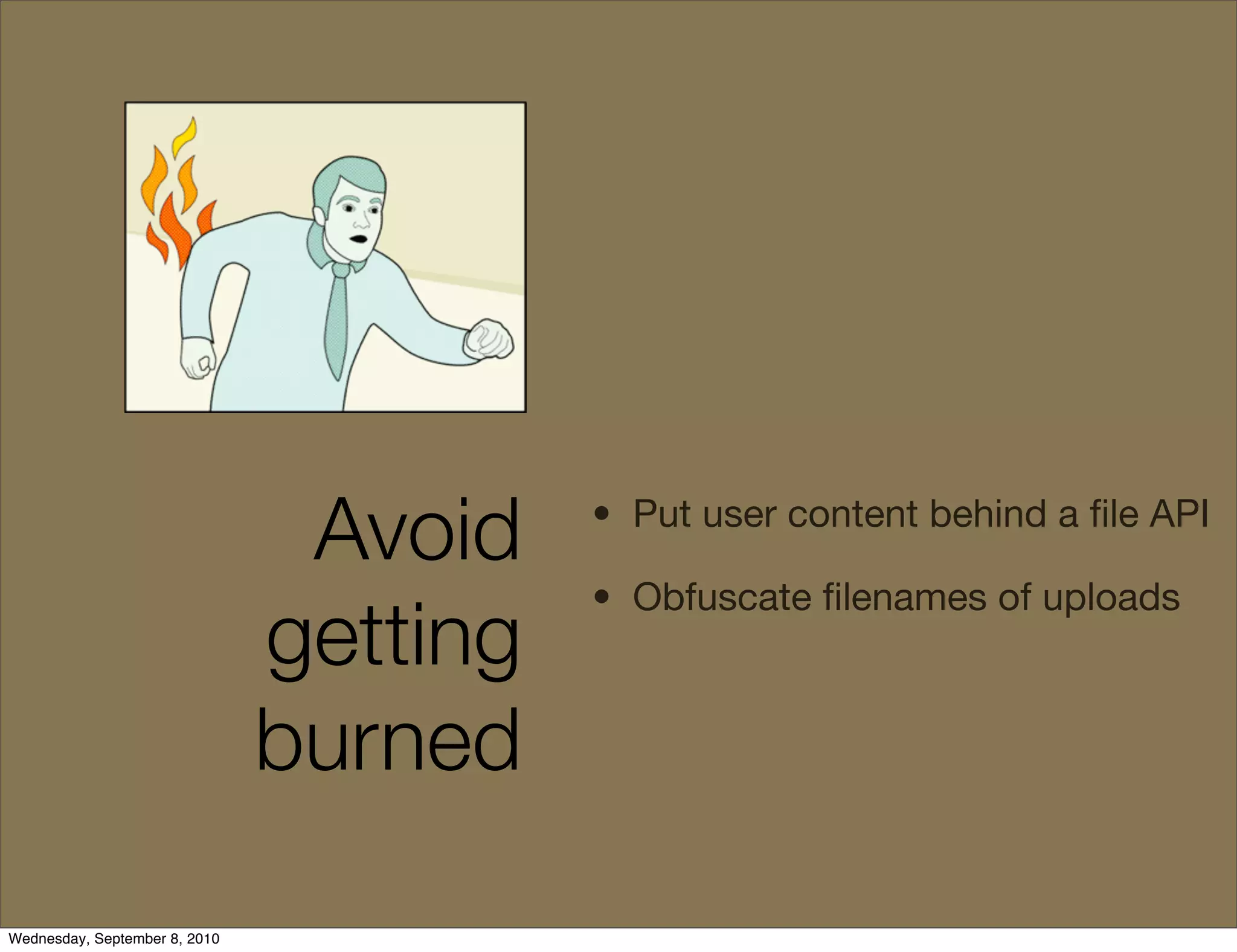 Avoid    • Put user content behind a ﬁle API

                                         • Obfuscate ﬁlenames of uploads
                               getting
                               burned

Wednesday, September 8, 2010
 