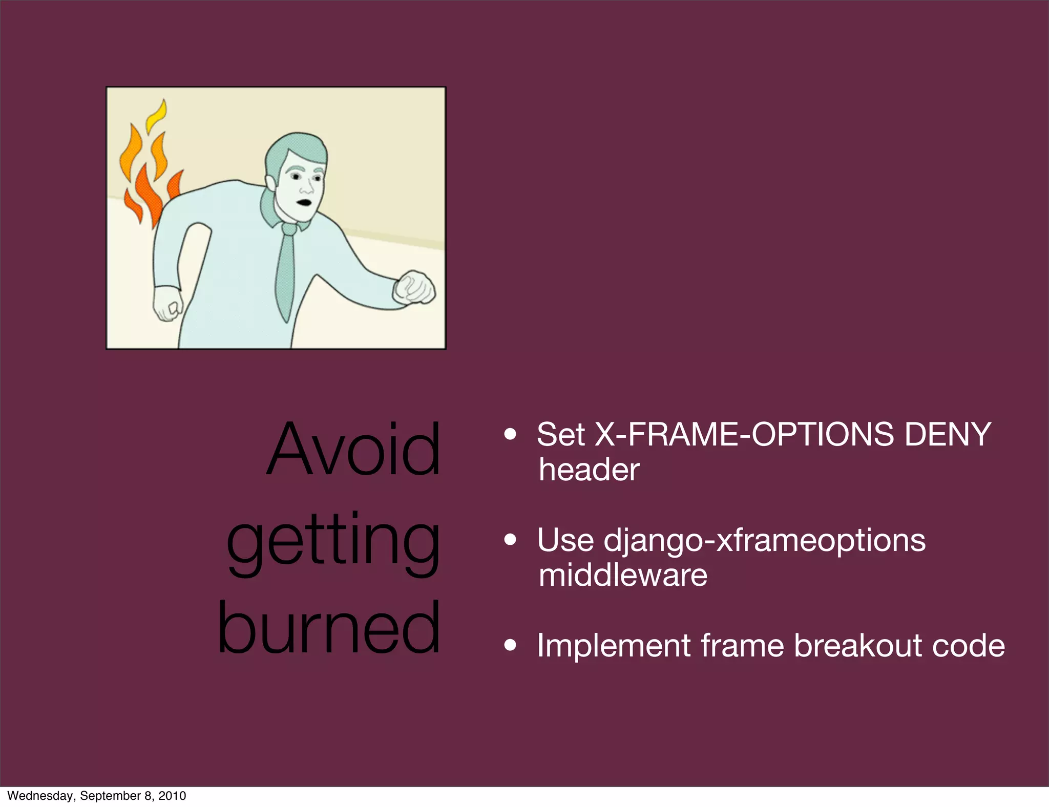 Avoid    • Set X-FRAME-OPTIONS DENY
                                           header

                               getting   • Use django-xframeoptions
                                           middleware

                               burned    • Implement frame breakout code



Wednesday, September 8, 2010
 