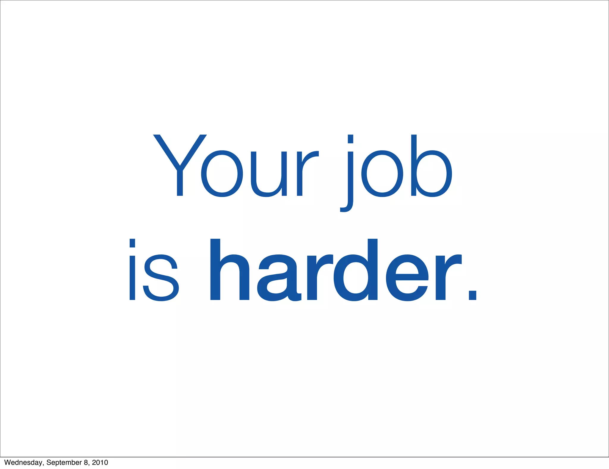 Your job
                               is harder.
Wednesday, September 8, 2010
 
