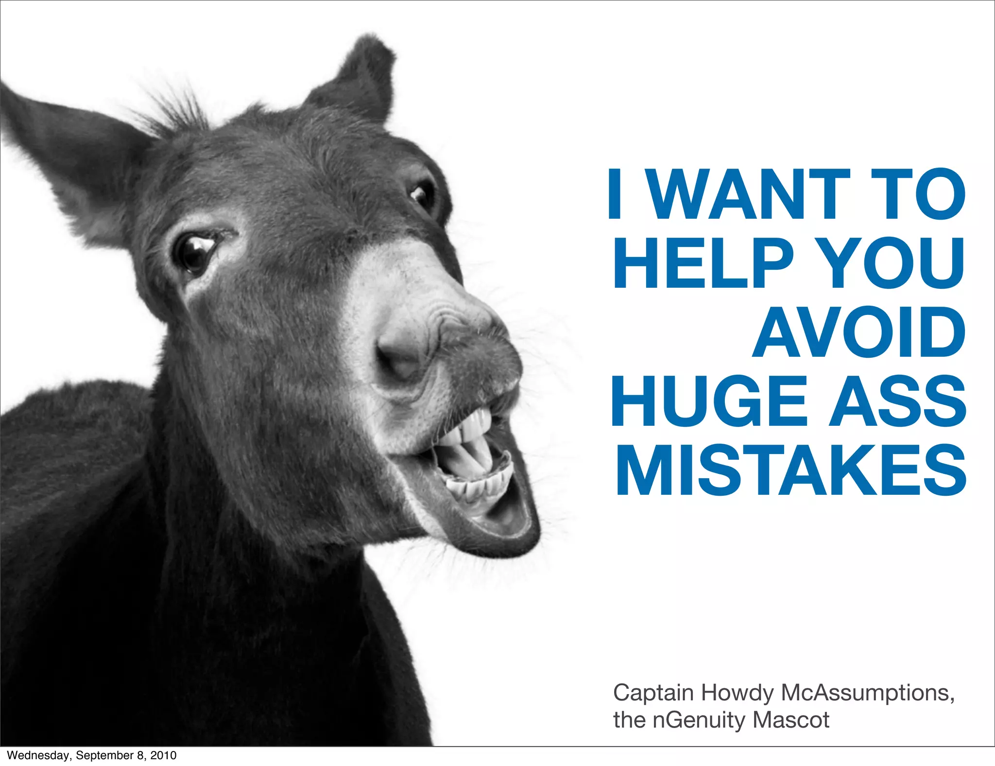 I WANT TO
                               HELP YOU
                                   AVOID
                               HUGE ASS
                               MISTAKES

                               Captain Howdy McAssumptions,
                               the nGenuity Mascot
Wednesday, September 8, 2010
 