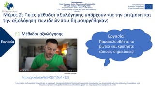 Εργασία
Η υποστήριξη της Ευρωπαϊκής Επιτροπής για την παραγωγή της παρούσας έκδοσης δεν αποτελεί έγκριση του περιεχομένου που αντικατοπτρίζει μόνο τις απόψεις των συγγραφέων, και η
Επιτροπή δεν μπορεί να θεωρηθεί υπεύθυνη για οποιαδήποτε χρήση των πληροφοριών που περιέχονται σε αυτήν.
https://youtu.be/AEjHQLi7tDo?t=123
2.1 Μέθοδοι αξιολόγησης
NGEnvironment -
Foster European Active Citizenship and Sustainability
Through Ecological Thinking by NGOs
Project Nummer: 2018-1-DE02-KA204-005014
IO3 – Training package for social and green NGO leadership –
Module 4
Εργασία!
Παρακολουθήστε το
βίντεο και κρατήστε
κάποιες σημειώσεις!
minfood-Youtube
Μέρος 2: Ποιες μέθοδοι αξιολόγησης υπάρχουν για την εκτίμηση και
την αξιολόγηση των ιδεών που δημιουργήθηκαν;
 
