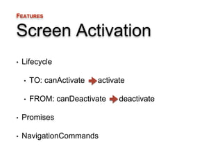 FEATURES 
Screen Activation 
• Lifecycle 
• TO: canActivate activate 
• FROM: canDeactivate deactivate 
• Promises 
• Navi...