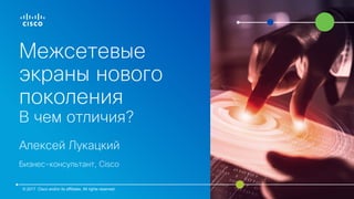 Межсетевые
экраны нового
поколения
В чем отличия?
Алексей Лукацкий
Бизнес-консультант, Cisco
© 2017 Cisco and/or its affil...