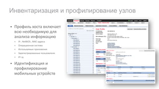 • Профиль	хоста	включает	
всю	необходимую	для	
анализа	информацию
• IP-,	NetBIOS-,	MAC-адреса
• Операционная	система
• Используемые	приложения
• Зарегистрированные	пользователи
• И	т.д.
• Идентификация	и	
профилирование	
мобильных	устройств
Инвентаризация и профилирование узлов
 