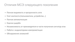 • Полная	видимость	и	прозрачность	сети
• Учет	контекста	(пользователи,	устройства…)
• Полная	автоматизация
• Оценка	ущерба
• Независимость	от	производителя	в	части	получения	сигнатур	атак
• Работа	с	индикаторами	компрометации
• Обнаружение	аномалий
Отличия МСЭ следующего поколения
7
 